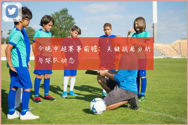 今晚中超赛事前瞻：关键战局分析与球队动态