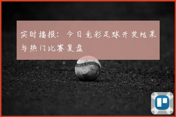实时播报：今日竞彩足球开奖结果与热门比赛复盘