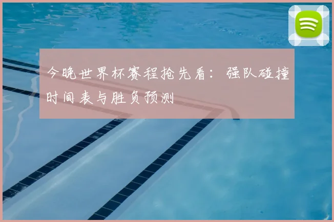 今晚世界杯赛程抢先看：强队碰撞时间表与胜负预测