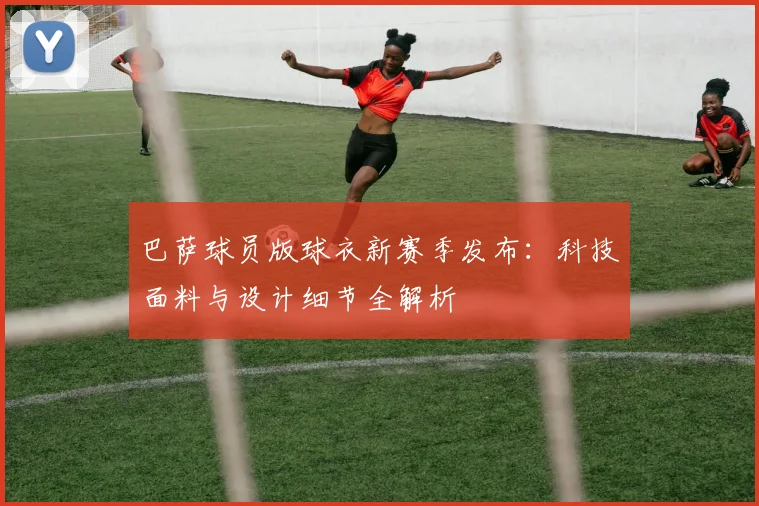 巴萨球员版球衣新赛季发布：科技面料与设计细节全解析
