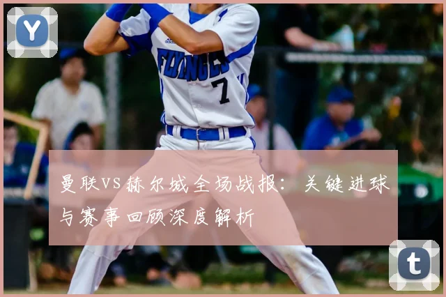 曼联vs赫尔城全场战报：关键进球与赛事回顾深度解析