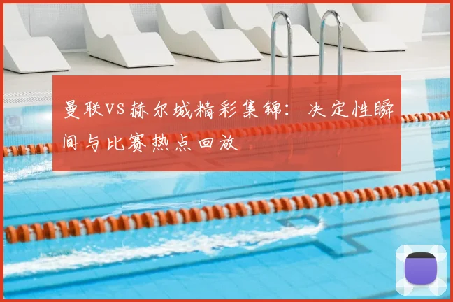 曼联vs赫尔城精彩集锦：决定性瞬间与比赛热点回放