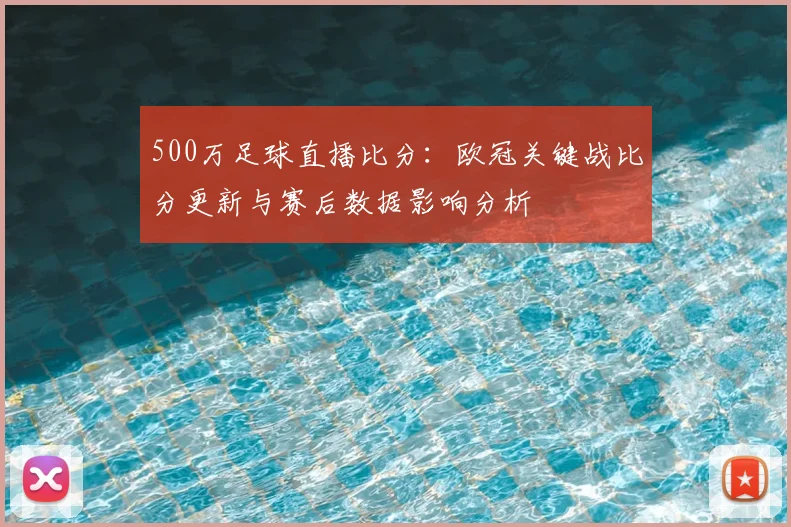 500万足球直播比分：欧冠关键战比分更新与赛后数据影响分析