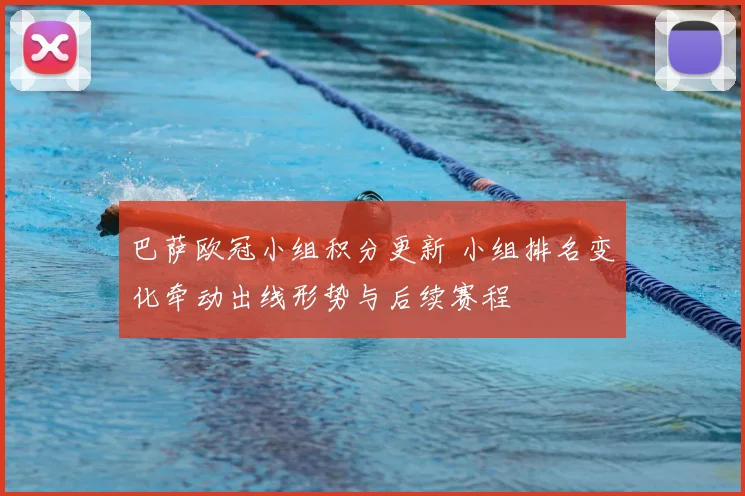 巴萨欧冠小组积分更新 小组排名变化牵动出线形势与后续赛程