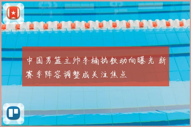 中国男篮主帅李楠执教动向曝光 新赛季阵容调整成关注焦点