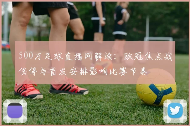 500万足球直播网解读：欧冠焦点战伤停与首发安排影响比赛节奏