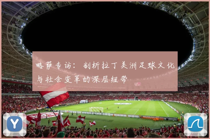 略萨专访：剖析拉丁美洲足球文化与社会变革的深层纽带