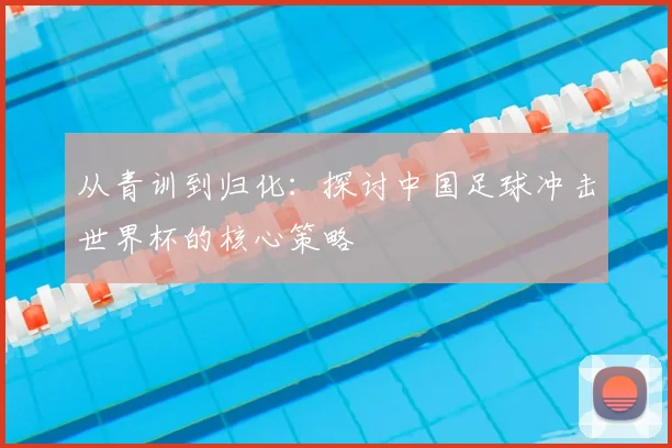 从青训到归化：探讨中国足球冲击世界杯的核心策略