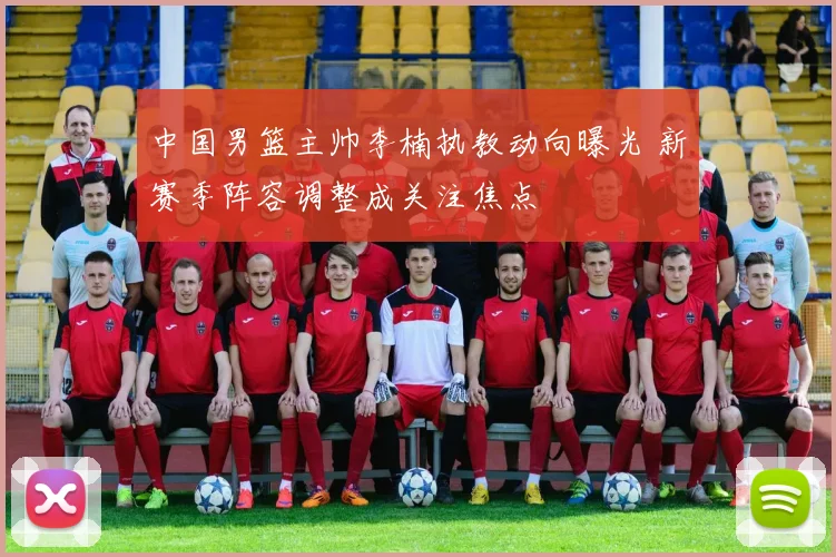 中国男篮主帅李楠执教动向曝光 新赛季阵容调整成关注焦点