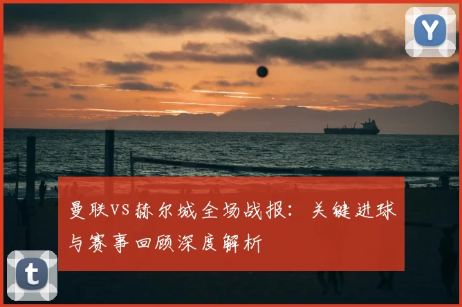 曼联vs赫尔城全场战报：关键进球与赛事回顾深度解析