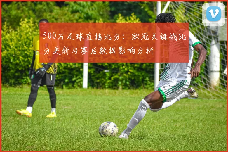 500万足球直播比分：欧冠关键战比分更新与赛后数据影响分析