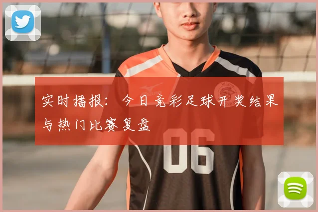 实时播报：今日竞彩足球开奖结果与热门比赛复盘